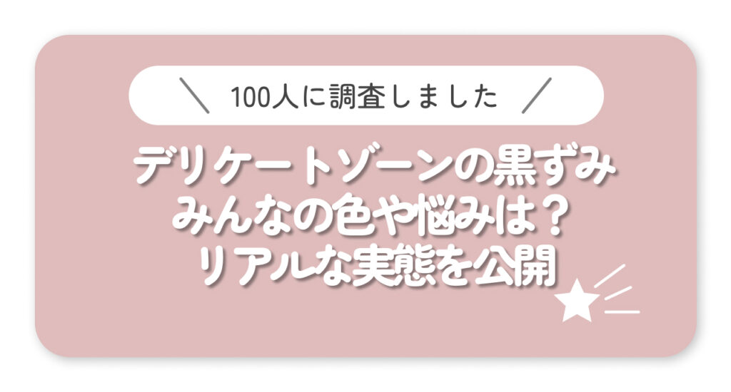 【100人調査】デリケートゾーンの黒ずみ、みんなの色や悩みは？リアルな実態を公開
