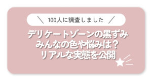 【100人調査】デリケートゾーンの黒ずみ、みんなの色や悩みは？リアルな実態を公開